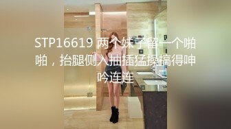 STP16619 两个妹子留一个啪啪，抬腿侧入抽插猛操搞得呻吟连连