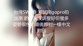 台湾SWAG_嘗試用gopro拍出來 的燈光沒調整好但蠻多姿勢很色的最後顏射一樣中文對白