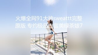 火爆全网91大神sweattt完整原版 专约极品白富美绿茶婊7部