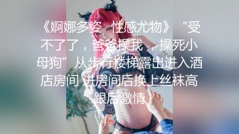 《婀娜多姿✿性感尤物》“受不了了，爸爸操我 ，操死小母狗”从步行楼梯露出进入酒店房间 进房间后换上丝袜高跟后激情