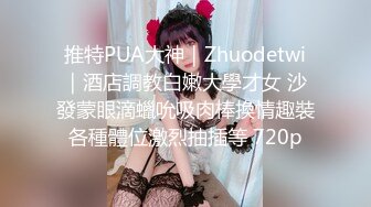 推特PUA大神｜Zhuodetwi｜酒店調教白嫩大學才女 沙發蒙眼滴蠟吮吸肉棒換情趣裝各種體位激烈抽插等 720p