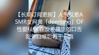 【长期订阅更新】人气反差ASMR女网黄「deerlong」OF性爱私拍 在反差骚货的口舌服务口爆后再干一炮