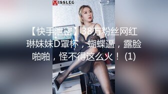 【快手泄密】38万粉丝网红 琳妹妹D罩杯，蝴蝶逼，露脸啪啪，怪不得这么火！ (1)