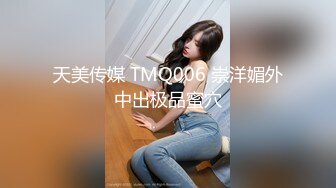 天美传媒 TMQ006 崇洋媚外中出极品蜜穴