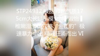 STP24932 极品91超气质175cm大长腿车模女神▌淑怡 ▌稚嫩湿滑美穴被“金钱豹”极速暴力中出 精液狂涌而出 VIP2209