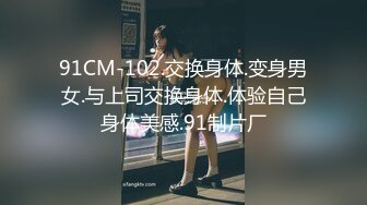 91CM-102.交换身体.变身男女.与上司交换身体.体验自己身体美感.91制片厂