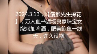 2024.3.13，【瘦猴先生探花】，万人血书返场良家珠宝女，烧烤加啤酒，肥美鲍鱼一线天，许久没操