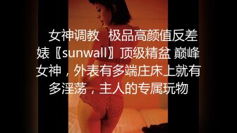 ✿女神调教✿极品高颜值反差婊〖sunwall〗顶级精盆 巅峰女神，外表有多端庄床上就有多淫荡，主人的专属玩物