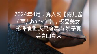 2024年4月，秀人网【雨儿酱（雨儿baby）】，极品美女 珍珠情趣 大尺度漏点 奶子真美真白真大