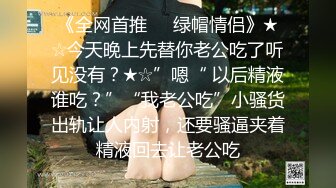 《全网首推㊙️绿帽情侣》★☆今天晚上先替你老公吃了听见没有？★☆”嗯“ 以后精液谁吃？”“我老公吃”小骚货出轨让人内射，还要骚逼夹着精液回去让老公吃