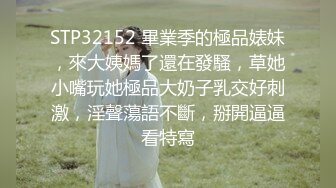 STP32152 畢業季的極品婊妹，來大姨媽了還在發騷，草她小嘴玩她極品大奶子乳交好刺激，淫聲蕩語不斷，掰開逼逼看特寫