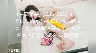 (中文字幕) [SSIS-250] すぐそばに嫁がいるのに僕に跨りヒソヒソ密着誘惑してくるささやき淫語お姉さん 潮美舞