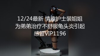 12/24最新 情趣护士装姐姐为弟弟治疗不舒服龟头炎引起感冒VIP1196